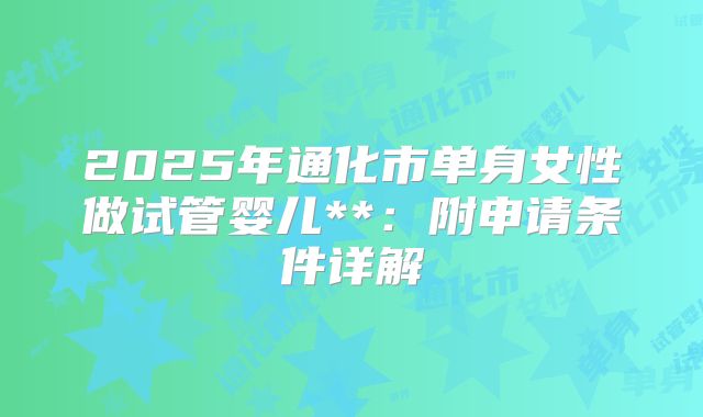 2025年通化市单身女性做试管婴儿**：附申请条件详解