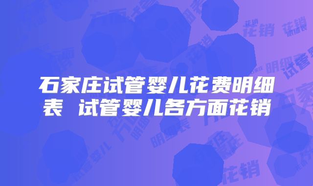 石家庄试管婴儿花费明细表 试管婴儿各方面花销