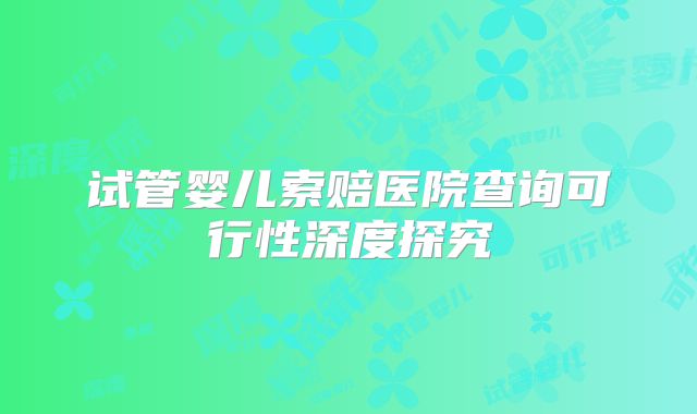 试管婴儿索赔医院查询可行性深度探究