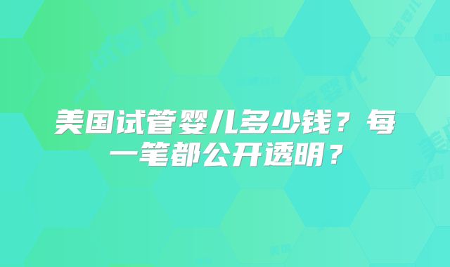 美国试管婴儿多少钱？每一笔都公开透明？