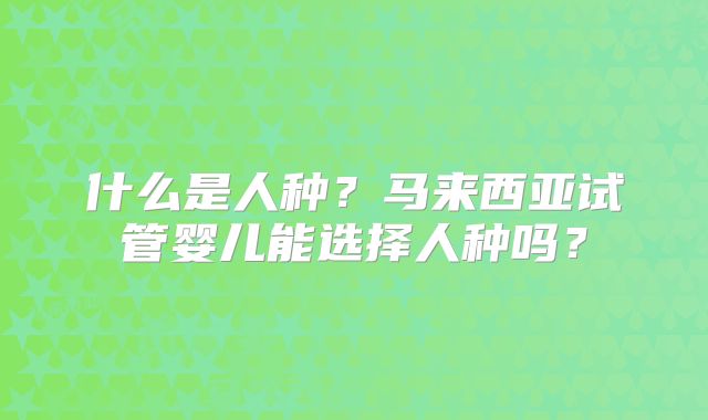 什么是人种？马来西亚试管婴儿能选择人种吗？
