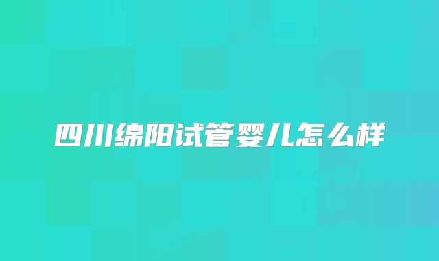 四川绵阳试管婴儿怎么样