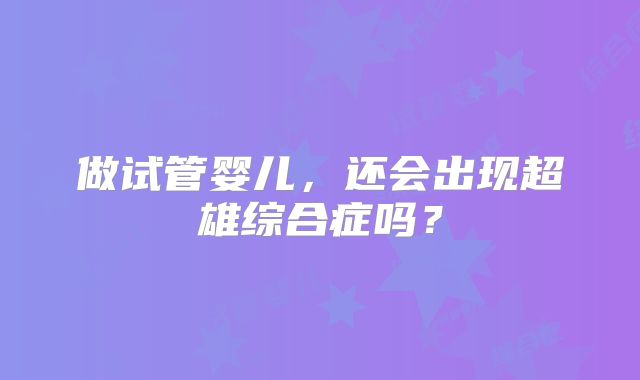 做试管婴儿，还会出现超雄综合症吗？