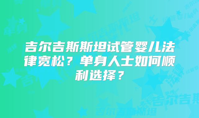 吉尔吉斯斯坦试管婴儿法律宽松？单身人士如何顺利选择？