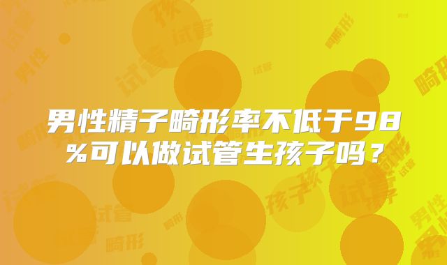 男性精子畸形率不低于98%可以做试管生孩子吗？