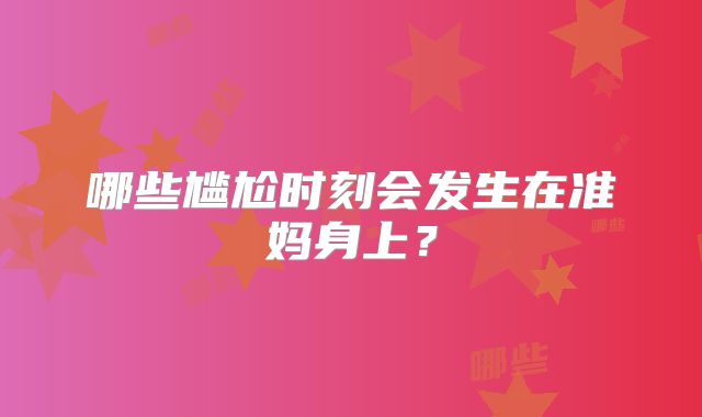 哪些尴尬时刻会发生在准妈身上?