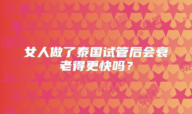 女人做了泰国试管后会衰老得更快吗？