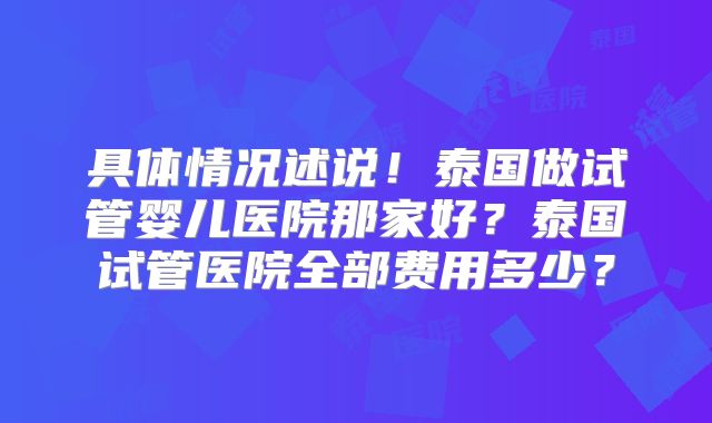 具体情况述说!泰国做试管婴儿医院那家好?泰国试管医院全部费用多少?
