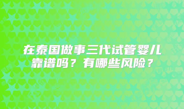 在泰国做事三代试管婴儿靠谱吗？有哪些风险？