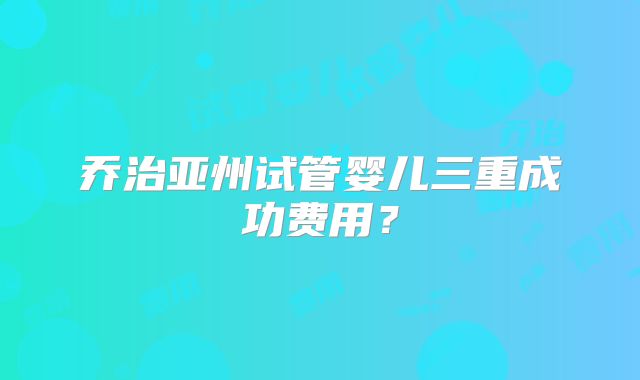 乔治亚州试管婴儿三重成功费用？