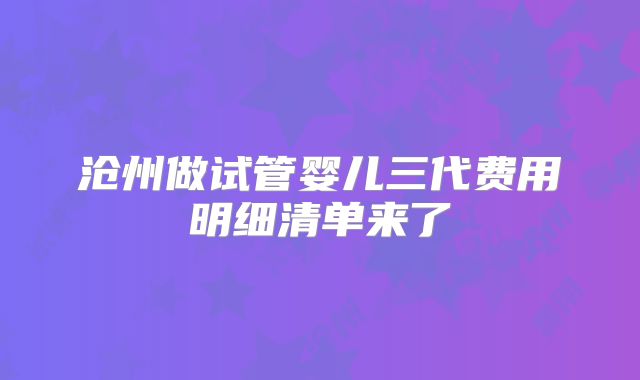 沧州做试管婴儿三代费用明细清单来了