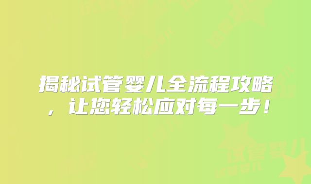 揭秘试管婴儿全流程攻略，让您轻松应对每一步！