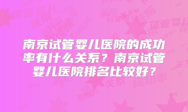 南京试管婴儿医院的成功率有什么关系？南京试管婴儿医院排名比较好？