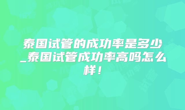 泰国试管的成功率是多少_泰国试管成功率高吗怎么样！
