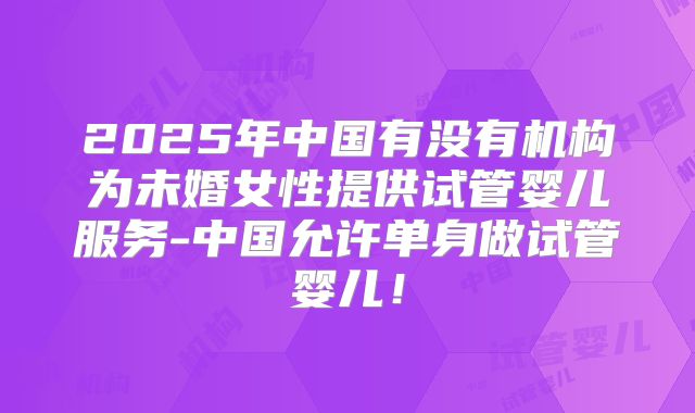 2025年中国有没有机构为未婚女性提供试管婴儿服务-中国允许单身做试管婴儿！