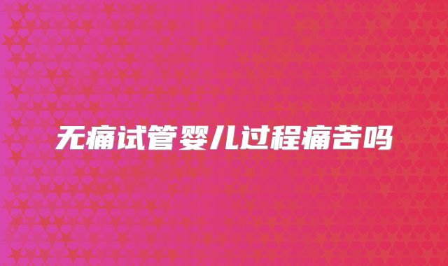 无痛试管婴儿过程痛苦吗