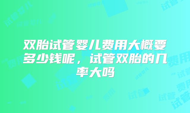 双胎试管婴儿费用大概要多少钱呢，试管双胎的几率大吗
