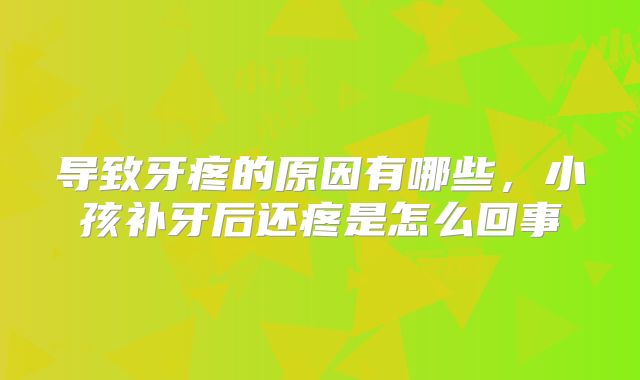 导致牙疼的原因有哪些，小孩补牙后还疼是怎么回事