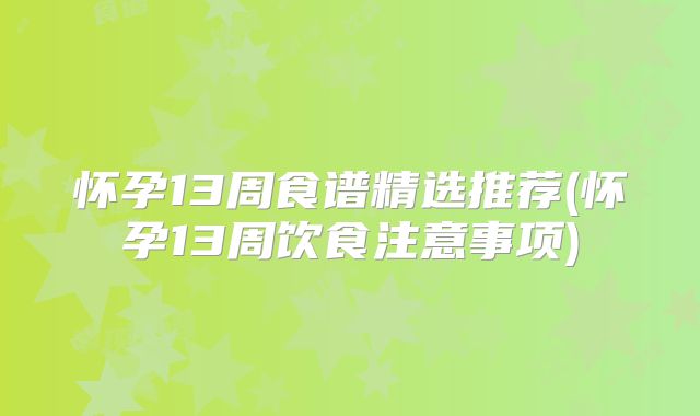 怀孕13周食谱精选推荐(怀孕13周饮食注意事项)