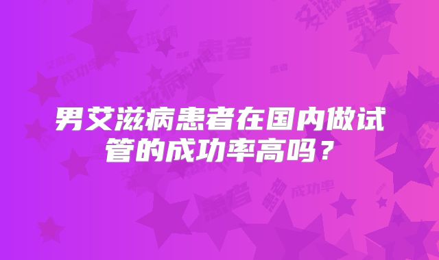 男艾滋病患者在国内做试管的成功率高吗？
