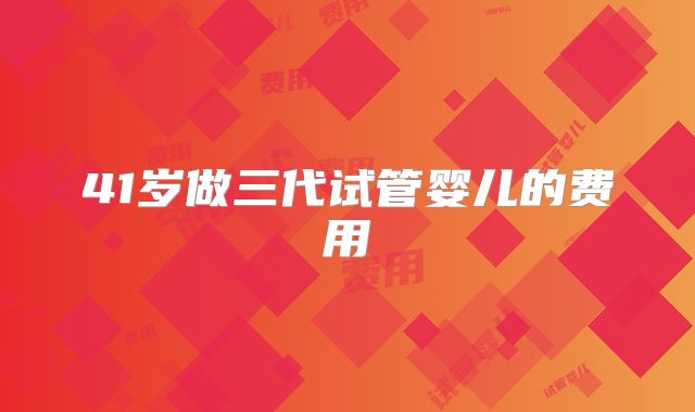 41岁做三代试管婴儿的费用