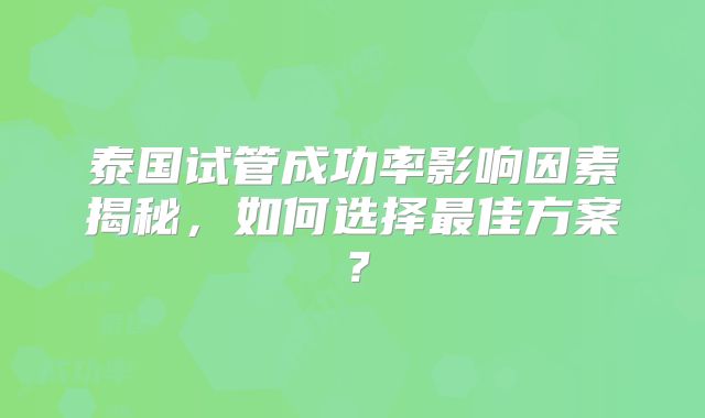 泰国试管成功率影响因素揭秘，如何选择最佳方案？