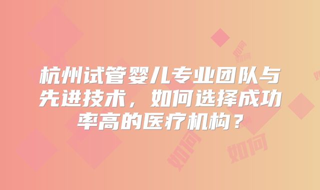 杭州试管婴儿专业团队与先进技术，如何选择成功率高的医疗机构？