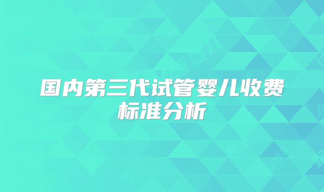 国内第三代试管婴儿收费标准分析