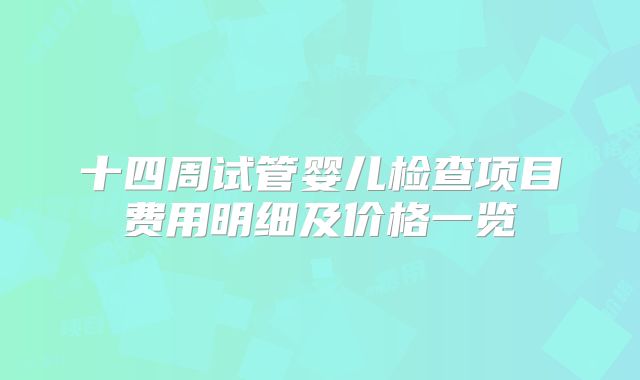十四周试管婴儿检查项目费用明细及价格一览