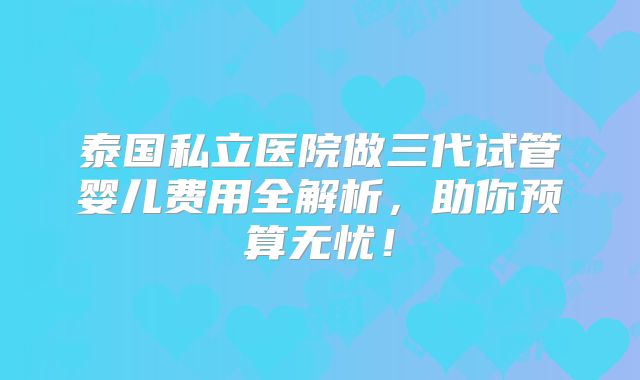 泰国私立医院做三代试管婴儿费用全解析，助你预算无忧！