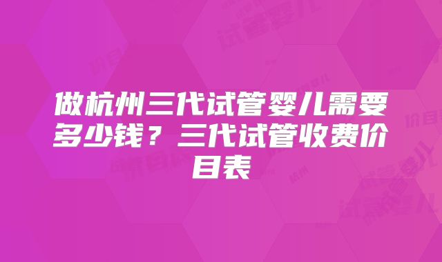 做杭州三代试管婴儿需要多少钱？三代试管收费价目表