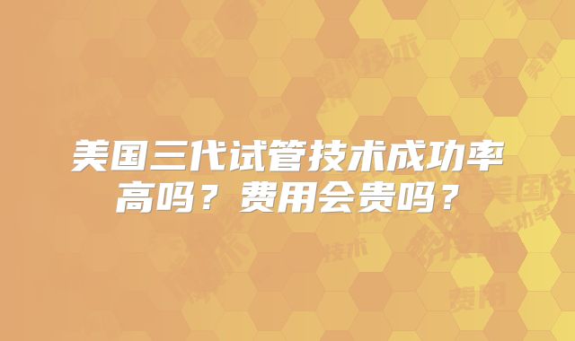 美国三代试管技术成功率高吗？费用会贵吗？