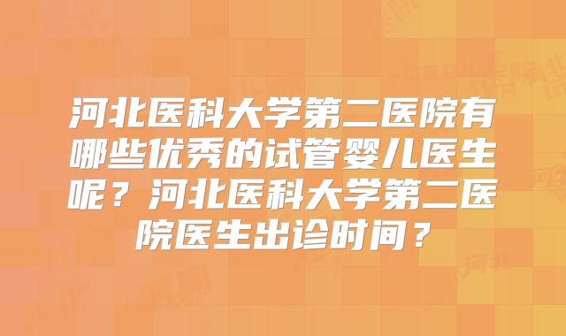 河北医科大学第二医院有哪些优秀的试管婴儿医生呢？河北医科大学第二医院医生出诊时间？