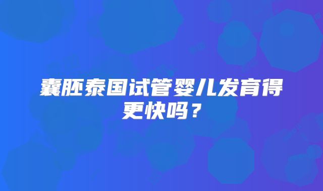 囊胚泰国试管婴儿发育得更快吗？