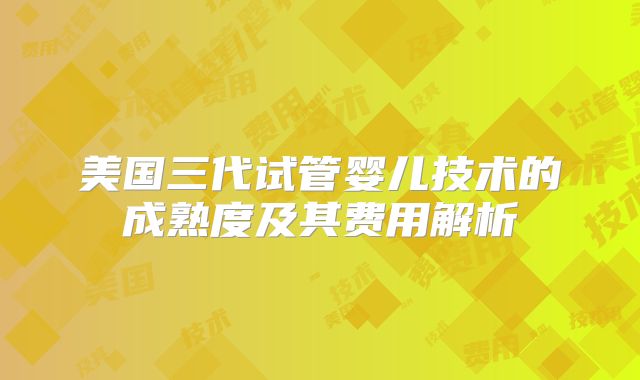 美国三代试管婴儿技术的成熟度及其费用解析