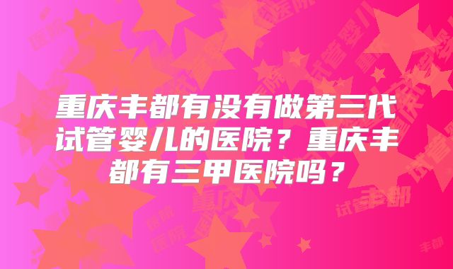 重庆丰都有没有做第三代试管婴儿的医院？重庆丰都有三甲医院吗？