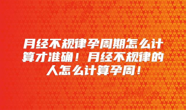 月经不规律孕周期怎么计算才准确！月经不规律的人怎么计算孕周！