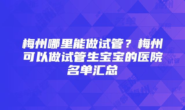 梅州哪里能做试管？梅州可以做试管生宝宝的医院名单汇总