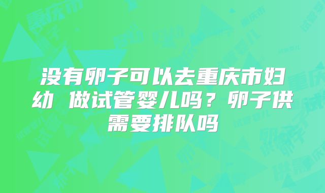 没有卵子可以去重庆市妇幼 做试管婴儿吗?卵子供需要排队吗