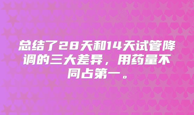总结了28天和14天试管降调的三大差异，用药量不同占第一。