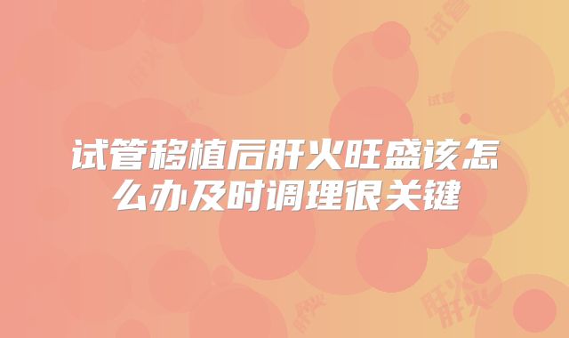 试管移植后肝火旺盛该怎么办及时调理很关键