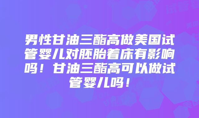 男性甘油三酯高做美国试管婴儿对胚胎着床有影响吗！甘油三酯高可以做试管婴儿吗！