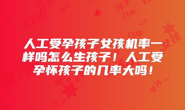 人工受孕孩子女孩机率一样吗怎么生孩子！人工受孕怀孩子的几率大吗！
