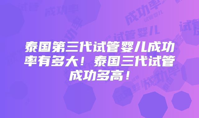 泰国第三代试管婴儿成功率有多大！泰国三代试管成功多高！