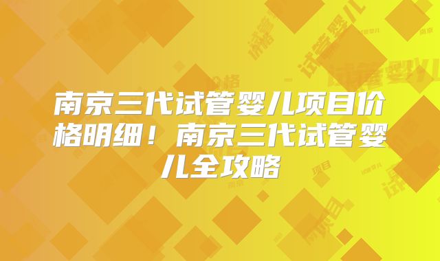 南京三代试管婴儿项目价格明细！南京三代试管婴儿全攻略