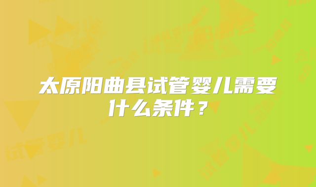 太原阳曲县试管婴儿需要什么条件？