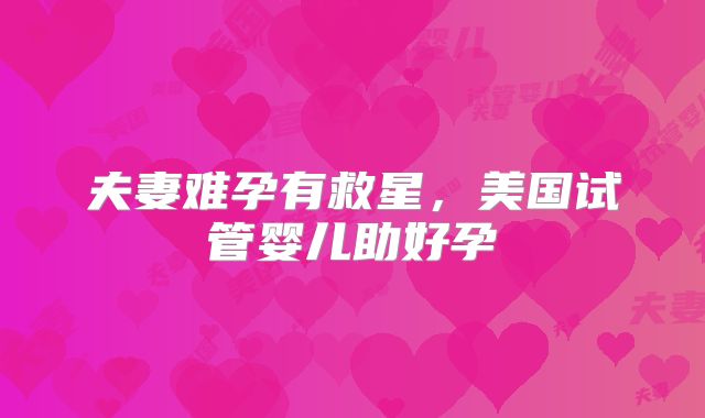 夫妻难孕有救星，美国试管婴儿助好孕