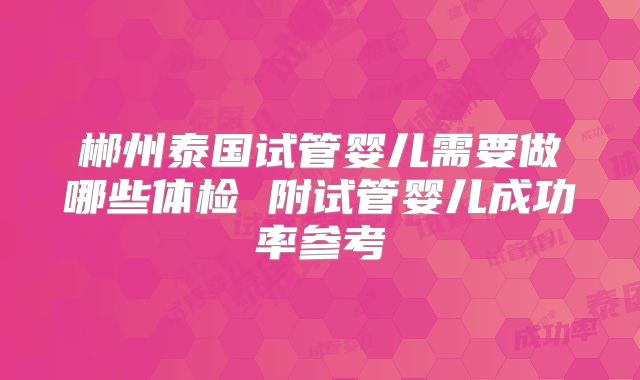 郴州泰国试管婴儿需要做哪些体检 附试管婴儿成功率参考