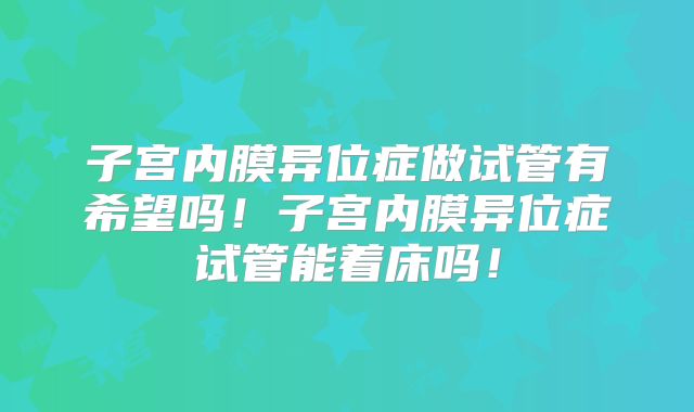 子宫内膜异位症做试管有希望吗！子宫内膜异位症试管能着床吗！