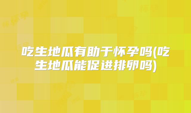 吃生地瓜有助于怀孕吗(吃生地瓜能促进排卵吗)